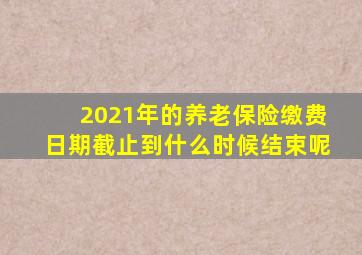 2021年的养老保险缴费日期截止到什么时候结束呢