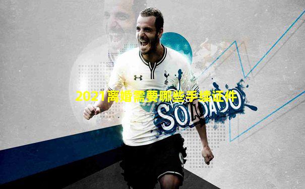 2021离婚需要哪些手续证件