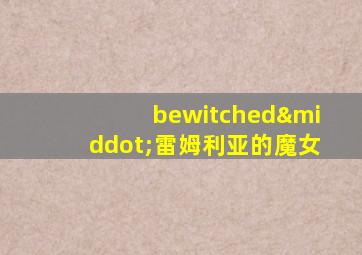 bewitched·雷姆利亚的魔女