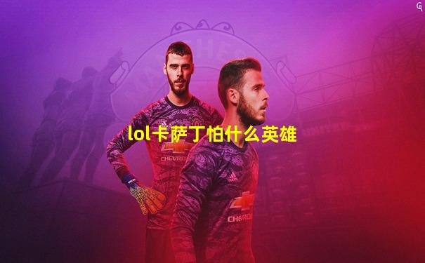 lol卡萨丁怕什么英雄