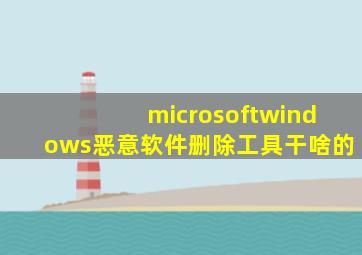 microsoftwindows恶意软件删除工具干啥的