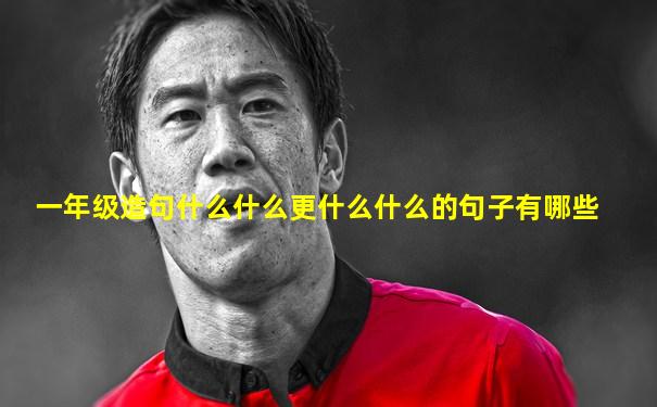 一年级造句什么什么更什么什么的句子有哪些