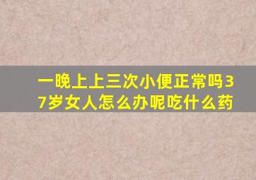 一晚上上三次小便正常吗37岁女人怎么办呢吃什么药
