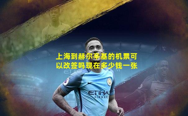 上海到赫尔辛基的机票可以改签吗现在多少钱一张