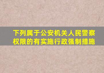 下列属于公安机关人民警察权限的有实施行政强制措施