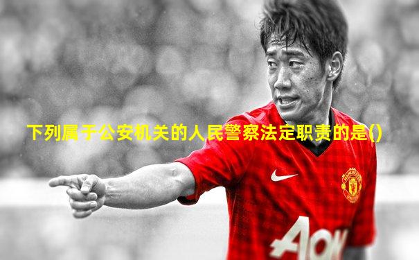 下列属于公安机关的人民警察法定职责的是()