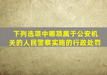 下列选项中哪项属于公安机关的人民警察实施的行政处罚