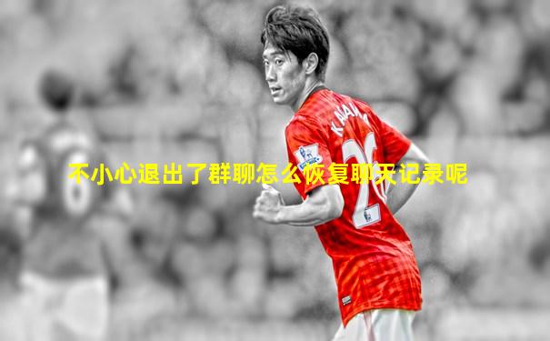 不小心退出了群聊怎么恢复聊天记录呢