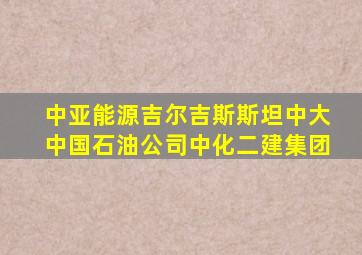 中亚能源吉尔吉斯斯坦中大中国石油公司中化二建集团