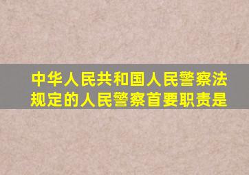中华人民共和国人民警察法规定的人民警察首要职责是