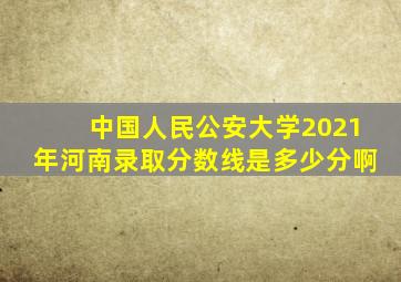 中国人民公安大学2021年河南录取分数线是多少分啊