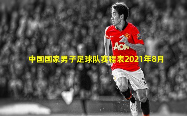 中国国家男子足球队赛程表2021年8月