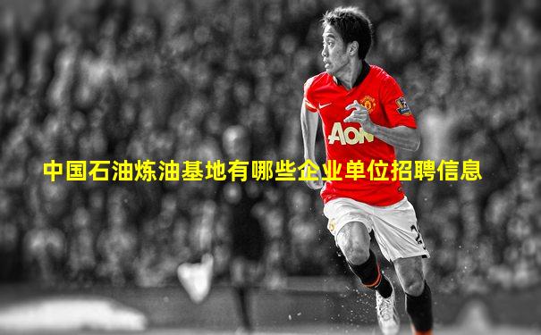 中国石油炼油基地有哪些企业单位招聘信息