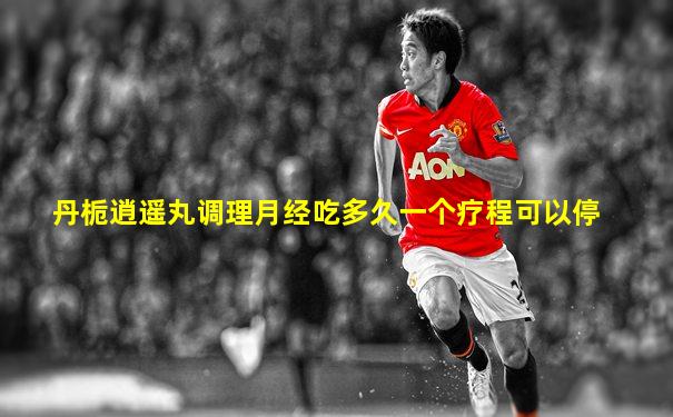 丹栀逍遥丸调理月经吃多久一个疗程可以停