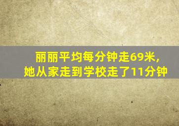 丽丽平均每分钟走69米,她从家走到学校走了11分钟