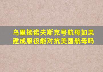 乌里扬诺夫斯克号航母如果建成服役能对抗美国航母吗