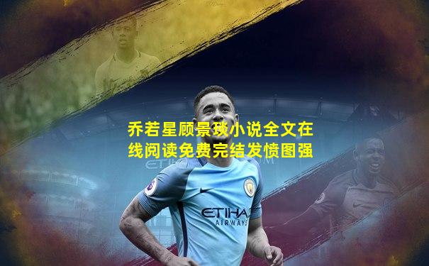 乔若星顾景琰小说全文在线阅读免费完结发愤图强