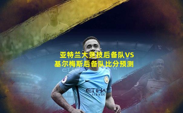 亚特兰大竞技后备队VS基尔梅斯后备队比分预测