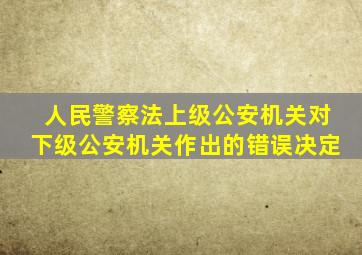 人民警察法上级公安机关对下级公安机关作出的错误决定