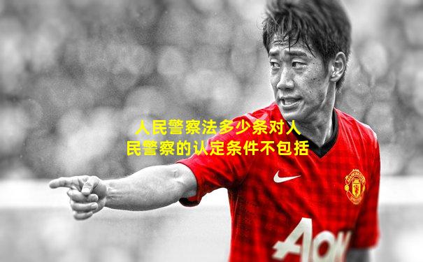 人民警察法多少条对人民警察的认定条件不包括