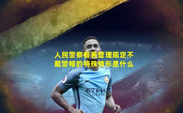 人民警察着装管理规定不戴警帽的特殊情形是什么