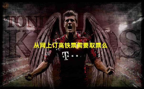 从网上订高铁票需要取票么