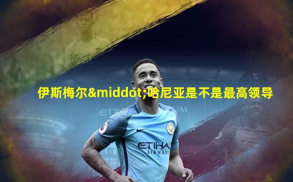 伊斯梅尔·哈尼亚是不是最高领导
