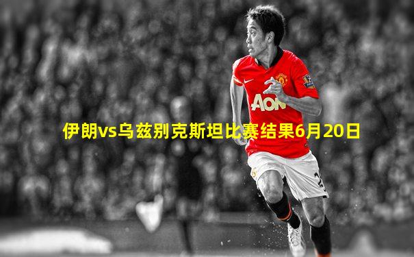 伊朗vs乌兹别克斯坦比赛结果6月20日