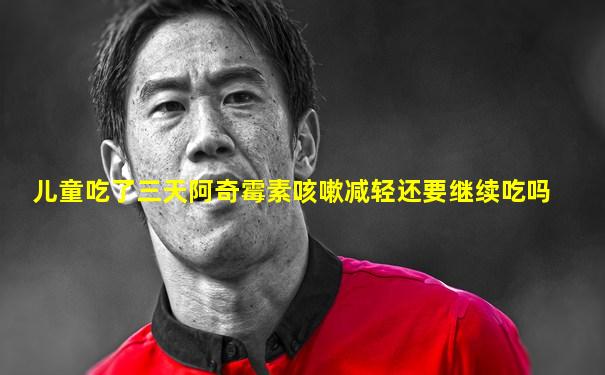 儿童吃了三天阿奇霉素咳嗽减轻还要继续吃吗