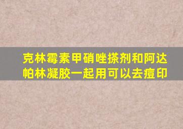 克林霉素甲硝唑搽剂和阿达帕林凝胶一起用可以去痘印
