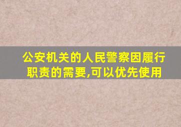 公安机关的人民警察因履行职责的需要,可以优先使用