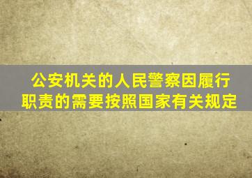 公安机关的人民警察因履行职责的需要按照国家有关规定