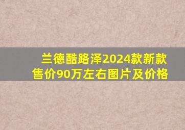 兰德酷路泽2024款新款售价90万左右图片及价格