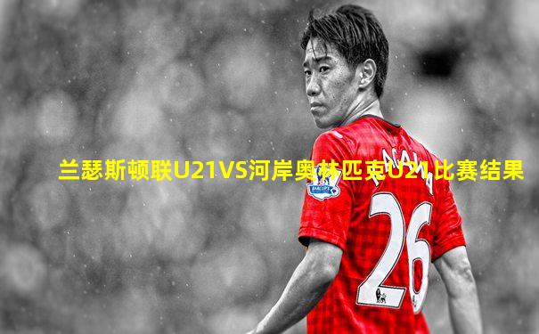 兰瑟斯顿联U21VS河岸奥林匹克U21比赛结果
