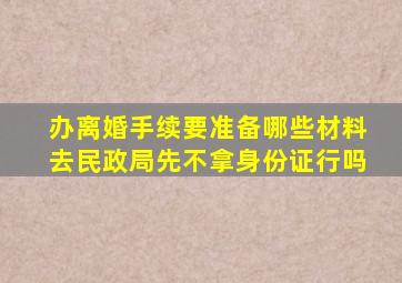 办离婚手续要准备哪些材料去民政局先不拿身份证行吗
