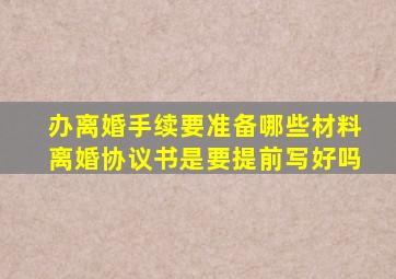 办离婚手续要准备哪些材料离婚协议书是要提前写好吗
