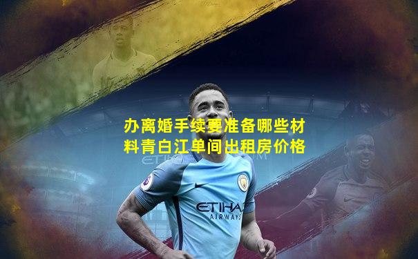 办离婚手续要准备哪些材料青白江单间出租房价格
