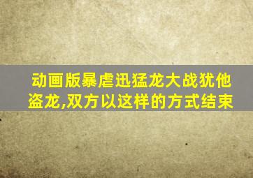 动画版暴虐迅猛龙大战犹他盗龙,双方以这样的方式结束