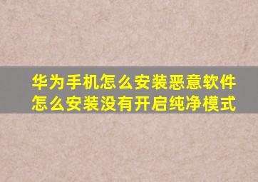 华为手机怎么安装恶意软件怎么安装没有开启纯净模式