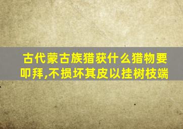 古代蒙古族猎获什么猎物要叩拜,不损坏其皮以挂树枝端