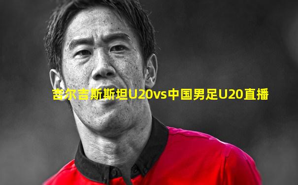 吉尔吉斯斯坦U20vs中国男足U20直播