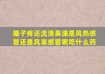 嗓子疼还流清鼻涕是风热感冒还是风寒感冒呢吃什么药