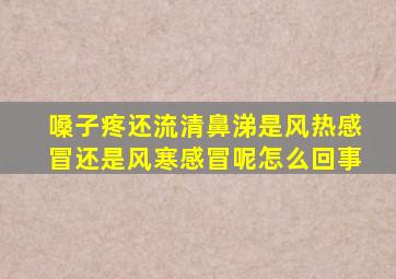 嗓子疼还流清鼻涕是风热感冒还是风寒感冒呢怎么回事