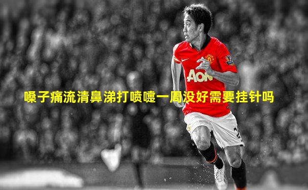 嗓子痛流清鼻涕打喷嚏一周没好需要挂针吗