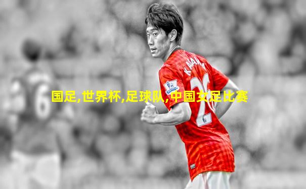 国足,世界杯,足球队,中国女足比赛