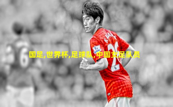 国足,世界杯,足球队,中国女足队员