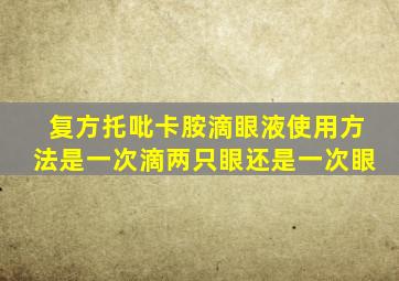 复方托吡卡胺滴眼液使用方法是一次滴两只眼还是一次眼