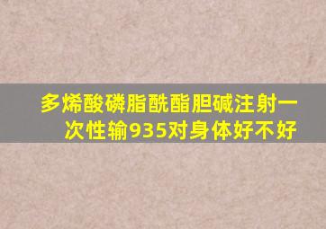 多烯酸磷脂酰酯胆碱注射一次性输935对身体好不好