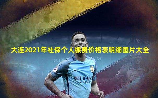 大连2021年社保个人缴费价格表明细图片大全