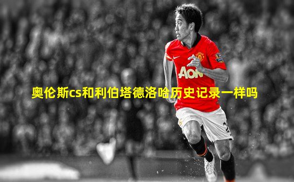 奥伦斯cs和利伯塔德洛哈历史记录一样吗